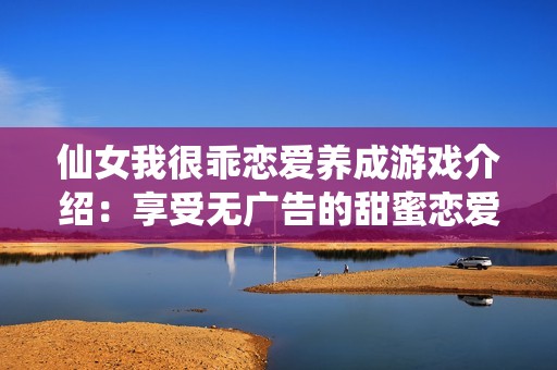仙女我很乖恋爱养成游戏介绍：享受无广告的甜蜜恋爱体验带你畅游游戏世界