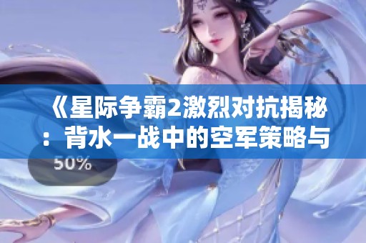 《星际争霸2激烈对抗揭秘：背水一战中的空军策略与生存法则》