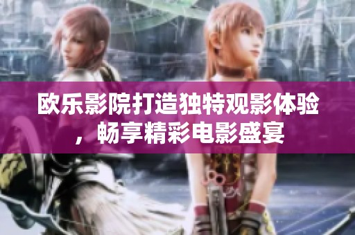 欧乐影院打造独特观影体验，畅享精彩电影盛宴
