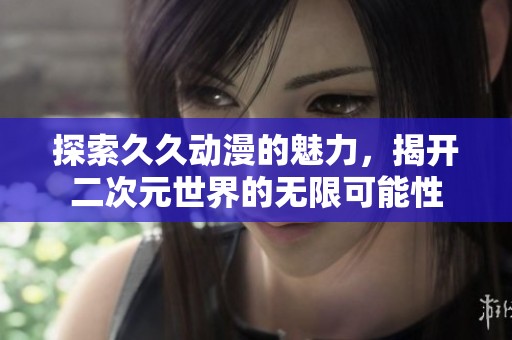 探索久久动漫的魅力，揭开二次元世界的无限可能性