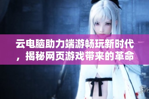 云电脑助力端游畅玩新时代，揭秘网页游戏带来的革命性体验提升