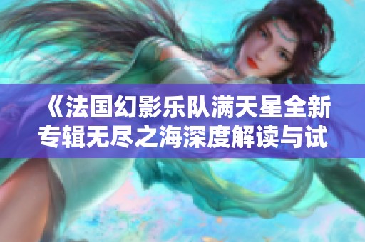《法国幻影乐队满天星全新专辑无尽之海深度解读与试听体验》