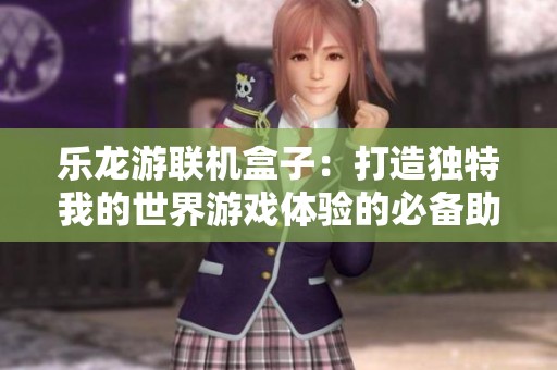 乐龙游联机盒子：打造独特我的世界游戏体验的必备助手与工具解析