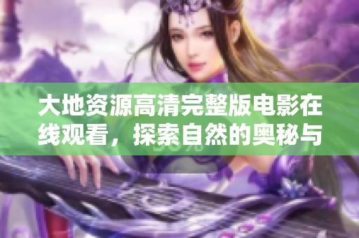 大地资源高清完整版电影在线观看，探索自然的奥秘与魅力
