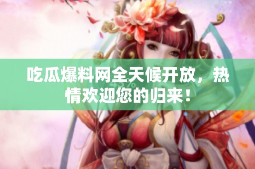 吃瓜爆料网全天候开放，热情欢迎您的归来！