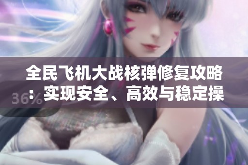 全民飞机大战核弹修复攻略：实现安全、高效与稳定操作的全新方法分享
