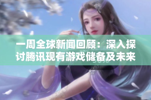 一周全球新闻回顾：深入探讨腾讯现有游戏储备及未来潜力盘点