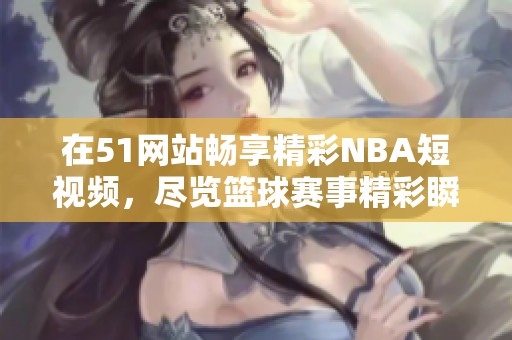 在51网站畅享精彩NBA短视频，尽览篮球赛事精彩瞬间