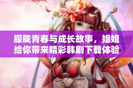 朦胧青春与成长故事，姐姐给你带来精彩韩剧下载体验