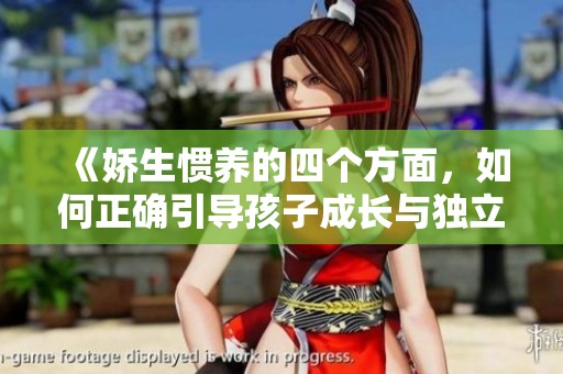 《娇生惯养的四个方面，如何正确引导孩子成长与独立》