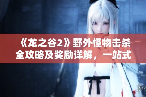 《龙之谷2》野外怪物击杀全攻略及奖励详解，一站式掌握击杀策略与奖励信息