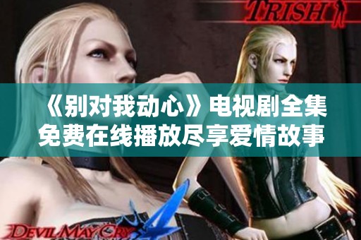 《别对我动心》电视剧全集免费在线播放尽享爱情故事