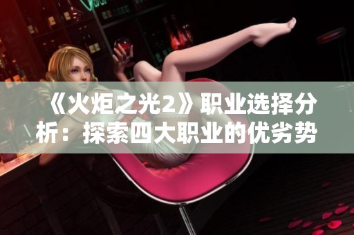 《火炬之光2》职业选择分析：探索四大职业的优劣势及最佳玩法技巧