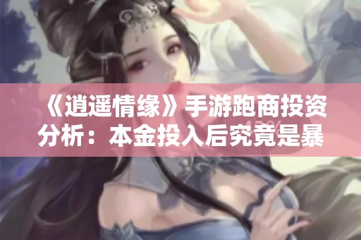 《逍遥情缘》手游跑商投资分析：本金投入后究竟是暴利还是亏损的真实揭秘