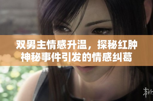 双男主情感升温，探秘红肿神秘事件引发的情感纠葛
