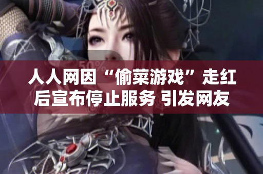 人人网因“偷菜游戏”走红后宣布停止服务 引发网友热议与怀旧情怀