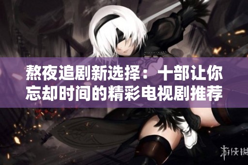 熬夜追剧新选择：十部让你忘却时间的精彩电视剧推荐