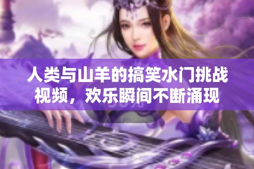 人类与山羊的搞笑水门挑战视频，欢乐瞬间不断涌现