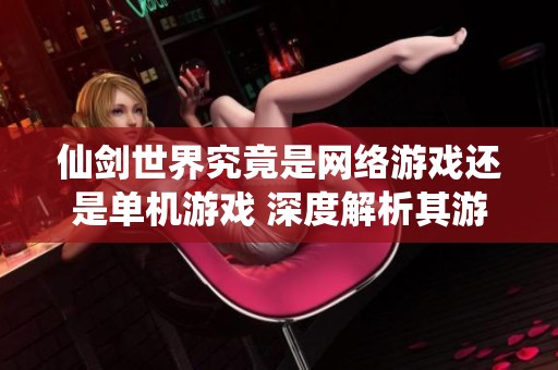 仙剑世界究竟是网络游戏还是单机游戏 深度解析其游戏性质与特点