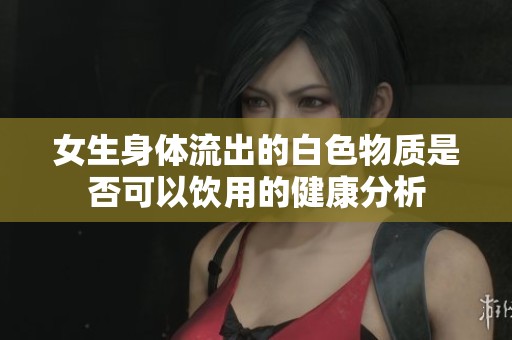 女生身体流出的白色物质是否可以饮用的健康分析