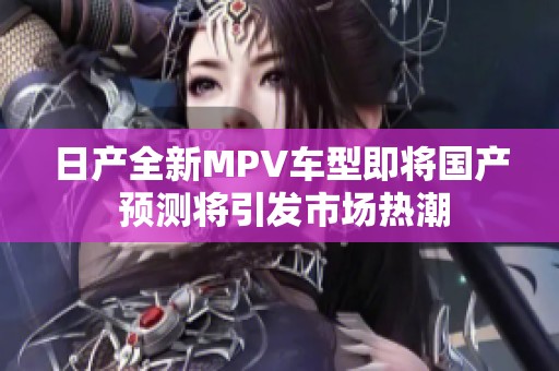 日产全新MPV车型即将国产 预测将引发市场热潮