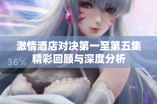 激情酒店对决第一至第五集精彩回顾与深度分析