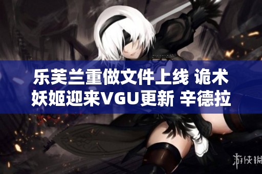 乐芙兰重做文件上线 诡术妖姬迎来VGU更新 辛德拉也将进行新改动
