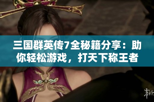 三国群英传7全秘籍分享：助你轻松游戏，打天下称王者之路尽在掌握