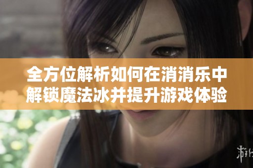 全方位解析如何在消消乐中解锁魔法冰并提升游戏体验的秘笈和技巧