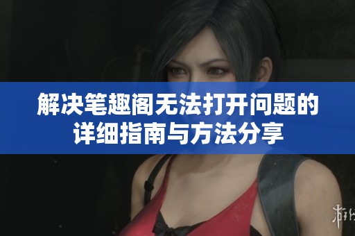 解决笔趣阁无法打开问题的详细指南与方法分享