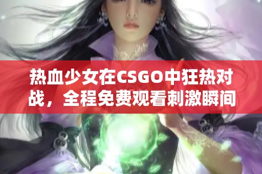 热血少女在CSGO中狂热对战，全程免费观看刺激瞬间