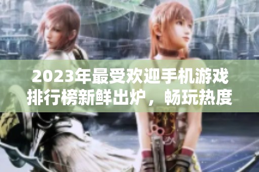 2023年最受欢迎手机游戏排行榜新鲜出炉，畅玩热度最高游戏推荐一览