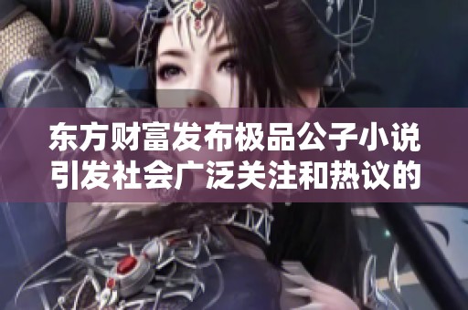 东方财富发布极品公子小说引发社会广泛关注和热议的深度分析