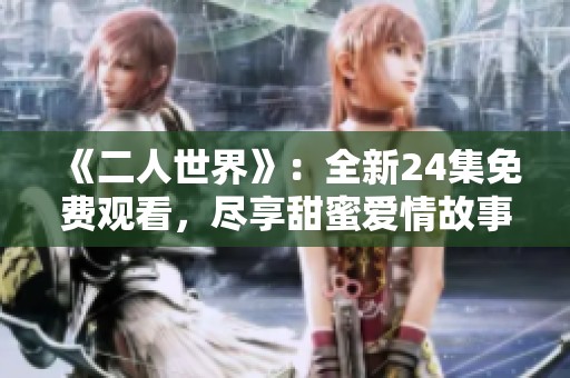 《二人世界》：全新24集免费观看，尽享甜蜜爱情故事