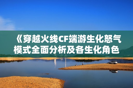 《穿越火线CF端游生化怒气模式全面分析及各生化角色详尽介绍》