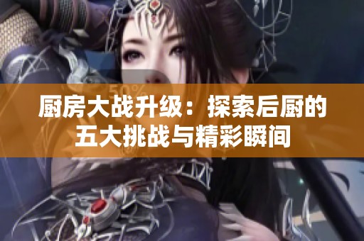 厨房大战升级：探索后厨的五大挑战与精彩瞬间