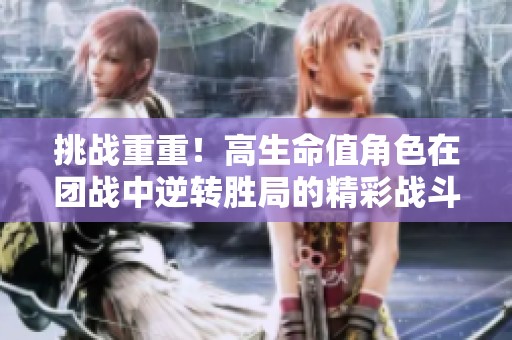 挑战重重！高生命值角色在团战中逆转胜局的精彩战斗记实