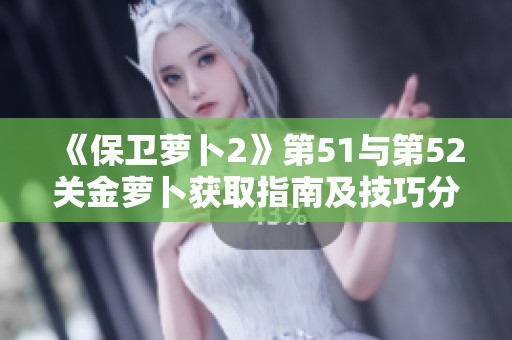 《保卫萝卜2》第51与第52关金萝卜获取指南及技巧分享