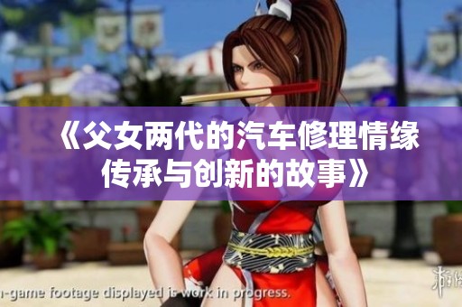 《父女两代的汽车修理情缘 传承与创新的故事》