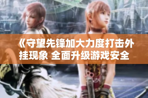 《守望先锋加大力度打击外挂现象 全面升级游戏安全防护措施确保公平竞争》