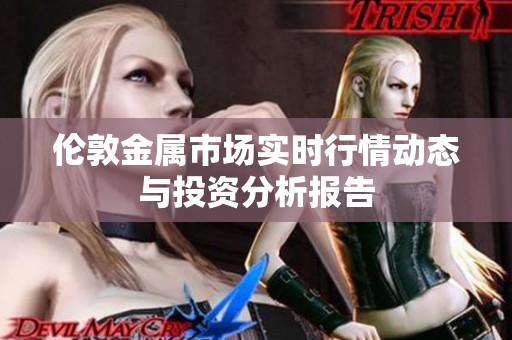 伦敦金属市场实时行情动态与投资分析报告