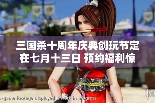 三国杀十周年庆典创玩节定在七月十三日 预约福利惊喜活动正式开启