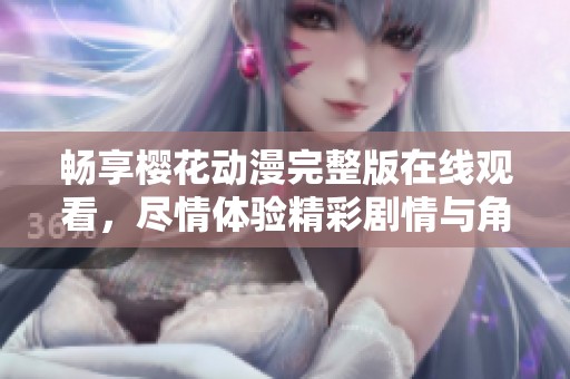 畅享樱花动漫完整版在线观看，尽情体验精彩剧情与角色魅力