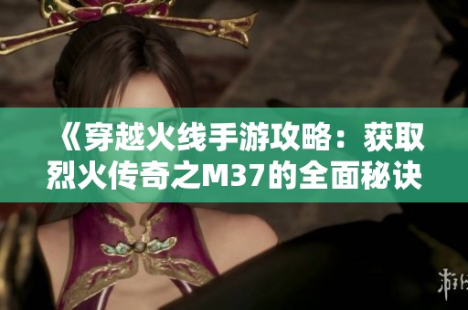 《穿越火线手游攻略：获取烈火传奇之M37的全面秘诀分享》