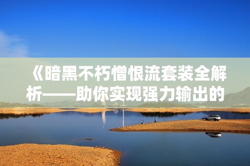 《暗黑不朽憎恨流套装全解析——助你实现强力输出的最佳装备选择》