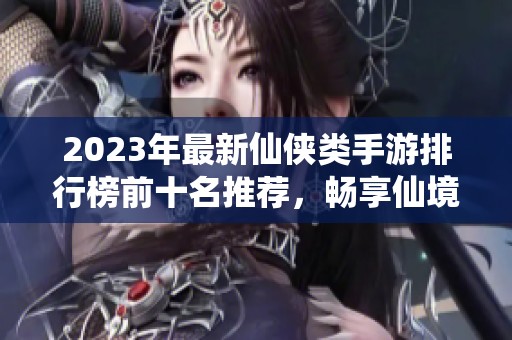 2023年最新仙侠类手游排行榜前十名推荐，畅享仙境冒险之旅必玩游戏盘点