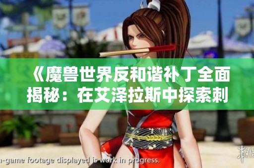 《魔兽世界反和谐补丁全面揭秘：在艾泽拉斯中探索刺激的冒险与策略游戏乐趣》