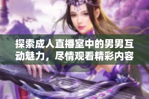 探索成人直播室中的男男互动魅力，尽情观看精彩内容