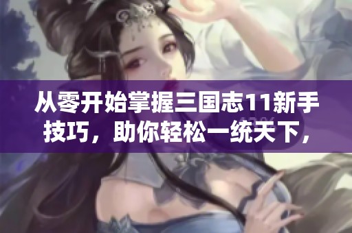 从零开始掌握三国志11新手技巧，助你轻松一统天下，实现英雄梦想