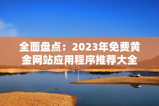 全面盘点：2023年免费黄金网站应用程序推荐大全